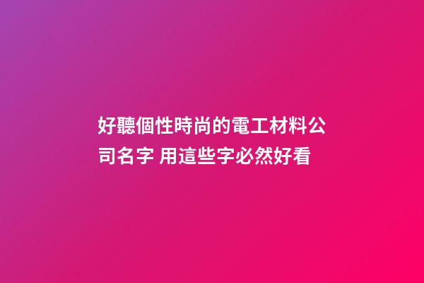 好聽個性時尚的電工材料公司名字 用這些字必然好看-第1張-公司起名-玄機派